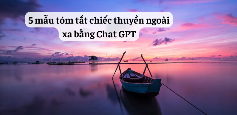5 mẫu tóm tắt chiếc thuyền ngoài xa bằng chat GPT
