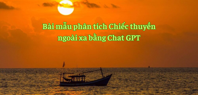 Dàn ý và bài mẫu phân tích Chiếc thuyền ngoài xa bằng Chat GPT